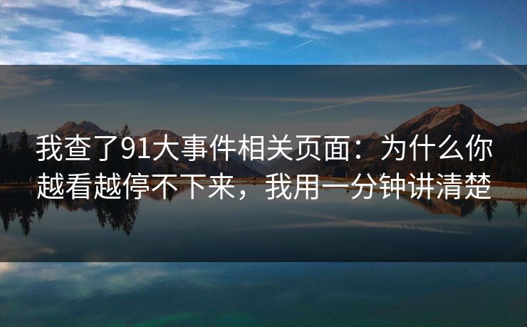 我查了91大事件相关页面：为什么你越看越停不下来，我用一分钟讲清楚