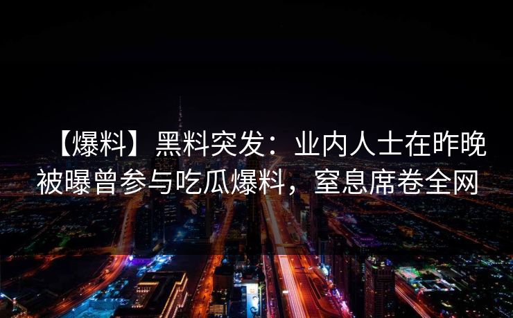 【爆料】黑料突发：业内人士在昨晚被曝曾参与吃瓜爆料，窒息席卷全网
