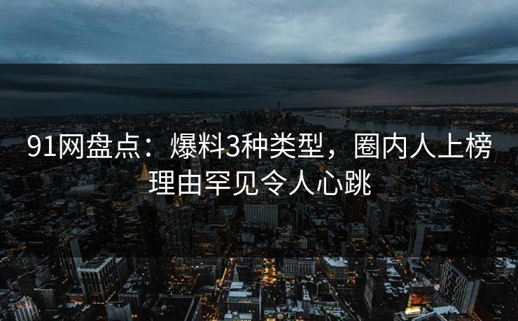 91网盘点：爆料3种类型，圈内人上榜理由罕见令人心跳