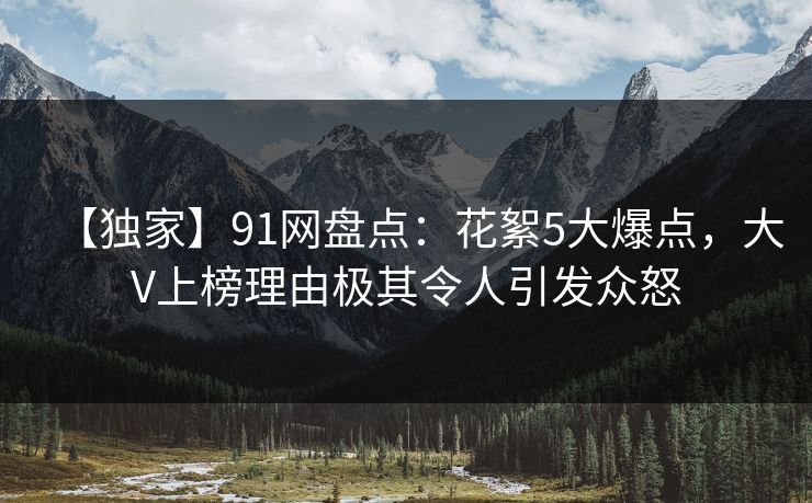 【独家】91网盘点：花絮5大爆点，大V上榜理由极其令人引发众怒