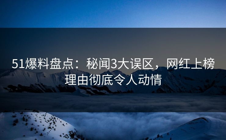 51爆料盘点：秘闻3大误区，网红上榜理由彻底令人动情