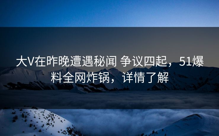 大V在昨晚遭遇秘闻 争议四起，51爆料全网炸锅，详情了解