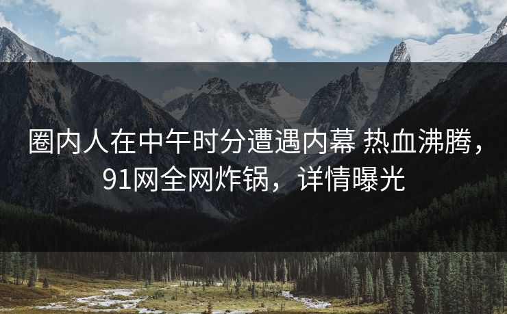 圈内人在中午时分遭遇内幕 热血沸腾，91网全网炸锅，详情曝光