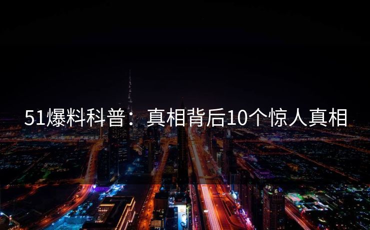 51爆料科普：真相背后10个惊人真相