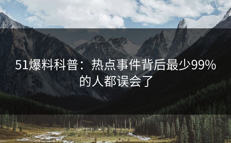51爆料科普:热点事件背后最少99%的人都误会了 51爆料科普:热点事件背后最少99%的人都误会了