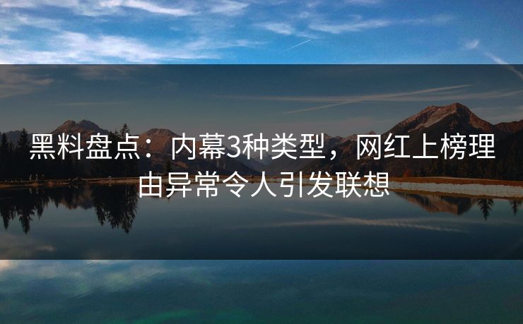 黑料盘点:内幕3种类型,网红上榜理由异常令人引发联想 黑料盘点:内幕3种类型,网红上榜理由异常令人引发联想
