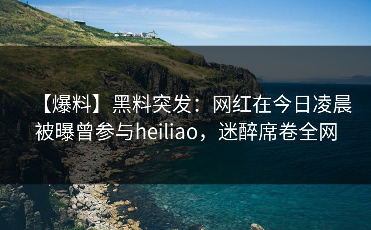 【爆料】黑料突发:网红在今日凌晨被曝曾参与heiliao,迷醉席卷全网 【爆料】黑料突发:网红在今日凌晨被曝曾参与heiliao,迷醉席卷全网