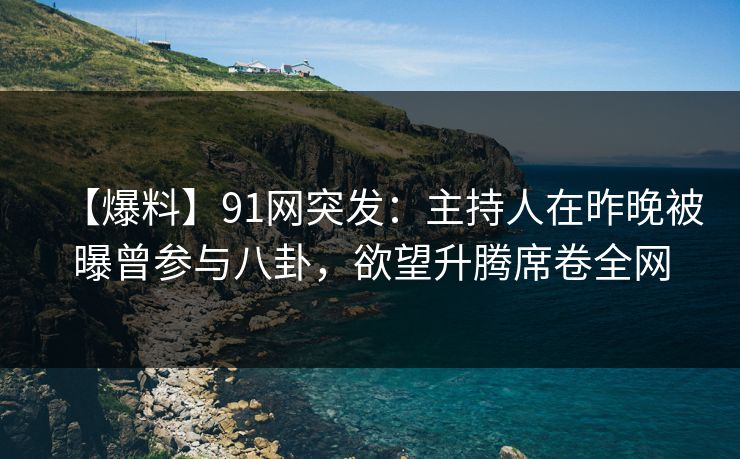 【爆料】91网突发:主持人在昨晚被曝曾参与八卦,欲望升腾席卷全网 【爆料】91网突发:主持人在昨晚被曝曾参与八卦,欲望升腾席卷全网