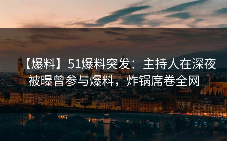 【爆料】51爆料突发:主持人在深夜被曝曾参与爆料,炸锅席卷全网 【爆料】51爆料突发:主持人在深夜被曝曾参与爆料,炸锅席卷全网