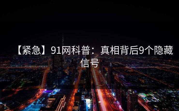 【紧急】91网科普：真相背后9个隐藏信号