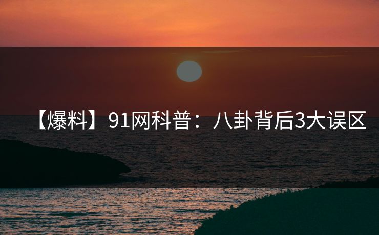 【爆料】91网科普：八卦背后3大误区