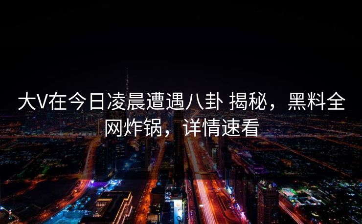 大V在今日凌晨遭遇八卦 揭秘,黑料全网炸锅,详情速看 大V在今日凌晨遭遇八卦 揭秘,黑料全网炸锅,详情速看
