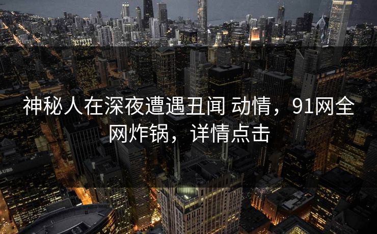 神秘人在深夜遭遇丑闻 动情,91网全网炸锅,详情点击 神秘人在深夜遭遇丑闻 动情,91网全网炸锅,详情点击