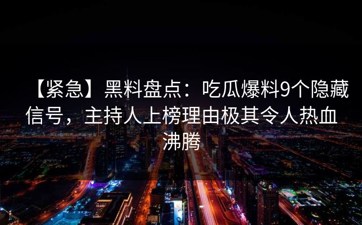 【紧急】黑料盘点:吃瓜爆料9个隐藏信号,主持人上榜理由极其令人热血沸腾 【紧急】黑料盘点:吃瓜爆料9个隐藏信号,主持人上榜理由极其令人热血沸腾