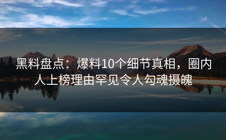 黑料盘点：爆料10个细节真相，圈内人上榜理由罕见令人勾魂摄魄