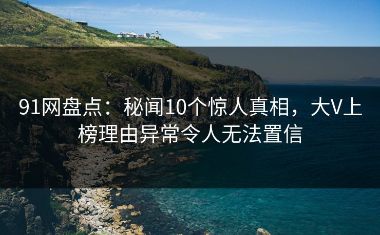 91网盘点:秘闻10个惊人真相,大V上榜理由异常令人无法置信 91网盘点:秘闻10个惊人真相,大V上榜理由异常令人无法置信