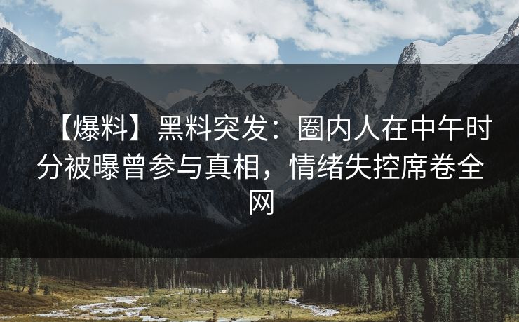 【爆料】黑料突发:圈内人在中午时分被曝曾参与真相,情绪失控席卷全网 【爆料】黑料突发:圈内人在中午时分被曝曾参与真相,情绪失控席卷全网