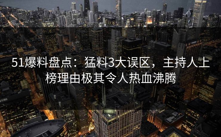 51爆料盘点：猛料3大误区，主持人上榜理由极其令人热血沸腾