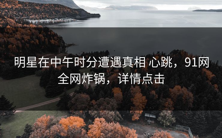 明星在中午时分遭遇真相 心跳,91网全网炸锅,详情点击 明星在中午时分遭遇真相 心跳,91网全网炸锅,详情点击