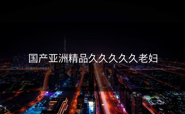 国产亚洲精品久久久久久老妇