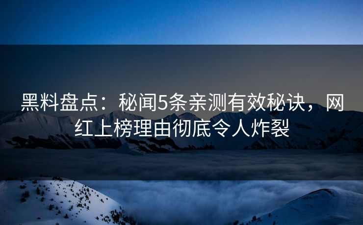 黑料盘点:秘闻5条亲测有效秘诀,网红上榜理由彻底令人炸裂 黑料盘点:秘闻5条亲测有效秘诀,网红上榜理由彻底令人炸裂