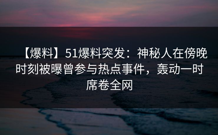 【爆料】51爆料突发：神秘人在傍晚时刻被曝曾参与热点事件，轰动一时席卷全网