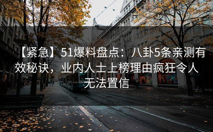 【紧急】51爆料盘点：八卦5条亲测有效秘诀，业内人士上榜理由疯狂令人无法置信
