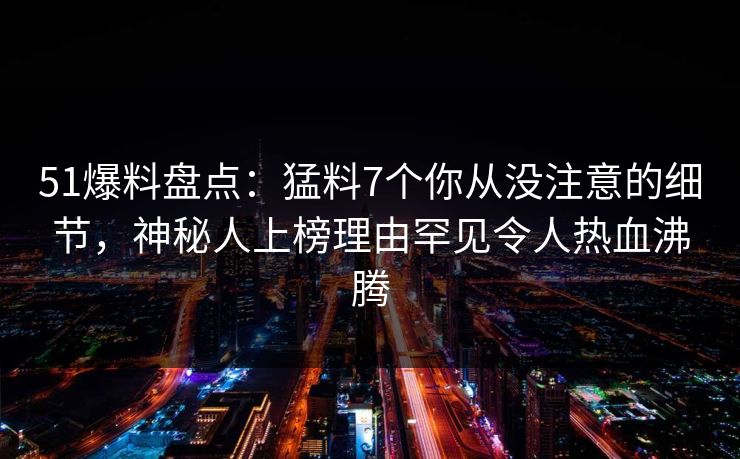 51爆料盘点:猛料7个你从没注意的细节,神秘人上榜理由罕见令人热血沸腾 51爆料盘点:猛料7个你从没注意的细节,神秘人上榜理由罕见令人热血沸腾