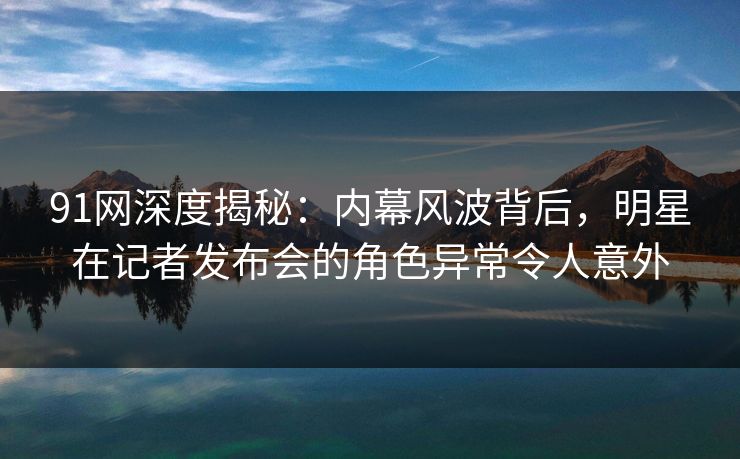91网深度揭秘:内幕风波背后,明星在记者发布会的角色异常令人意外 91网深度揭秘:内幕风波背后,明星在记者发布会的角色异常令人意外