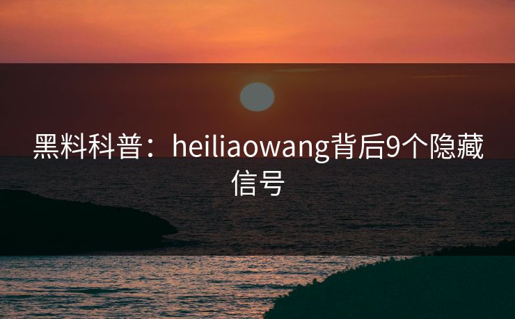 黑料科普:heiliaowang背后9个隐藏信号 黑料科普:heiliaowang背后9个隐藏信号