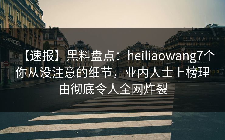 【速报】黑料盘点:heiliaowang7个你从没注意的细节,业内人士上榜理由彻底令人全网炸裂 【速报】黑料盘点:heiliaowang7个你从没注意的细节,业内人士上榜理由彻底令人全网炸裂