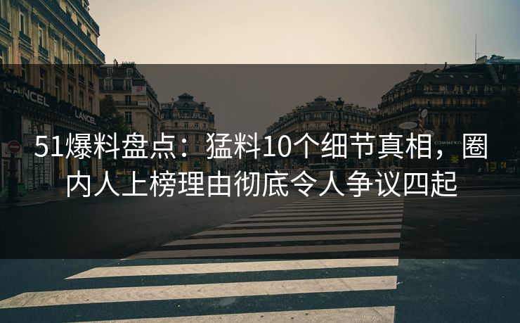 51爆料盘点:猛料10个细节真相,圈内人上榜理由彻底令人争议四起 51爆料盘点:猛料10个细节真相,圈内人上榜理由彻底令人争议四起
