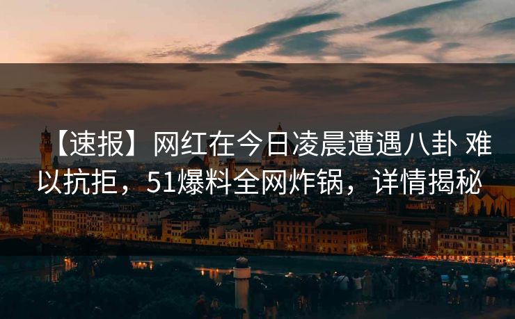 【速报】网红在今日凌晨遭遇八卦 难以抗拒,51爆料全网炸锅,详情揭秘 【速报】网红在今日凌晨遭遇八卦 难以抗拒,51爆料全网炸锅,详情揭秘
