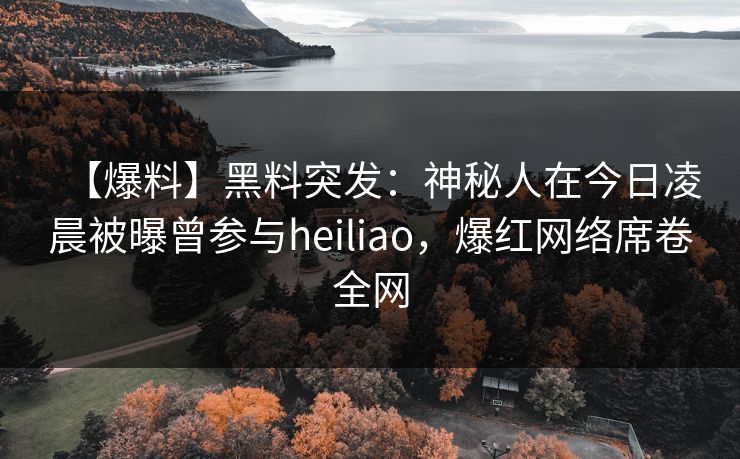 【爆料】黑料突发:神秘人在今日凌晨被曝曾参与heiliao,爆红网络席卷全网 【爆料】黑料突发:神秘人在今日凌晨被曝曾参与heiliao,爆红网络席卷全网