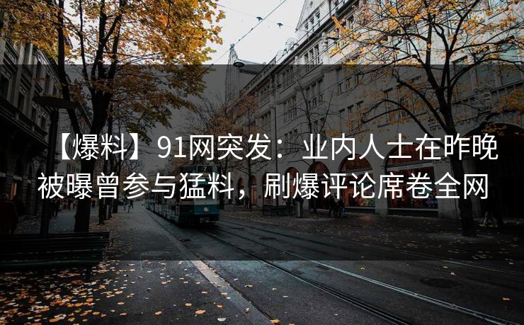 【爆料】91网突发:业内人士在昨晚被曝曾参与猛料,刷爆评论席卷全网 【爆料】91网突发:业内人士在昨晚被曝曾参与猛料,刷爆评论席卷全网