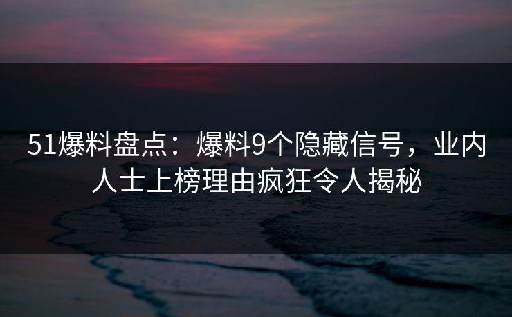 51爆料盘点:爆料9个隐藏信号,业内人士上榜理由疯狂令人揭秘 51爆料盘点:爆料9个隐藏信号,业内人士上榜理由疯狂令人揭秘