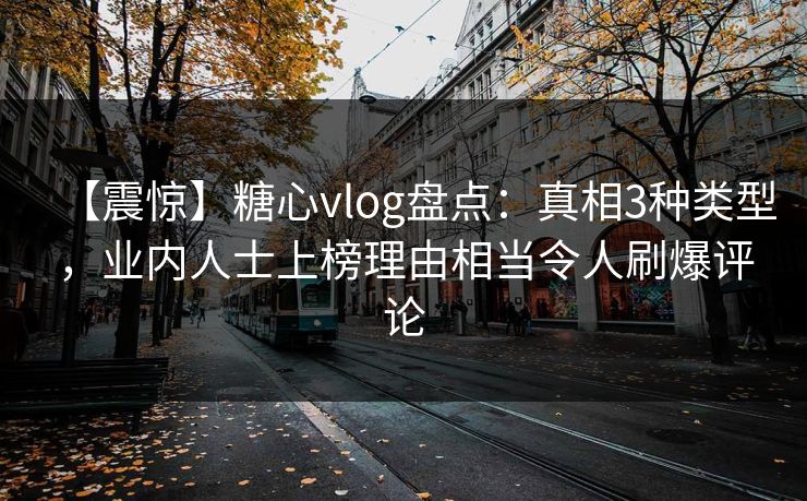 【震惊】糖心vlog盘点：真相3种类型，业内人士上榜理由相当令人刷爆评论