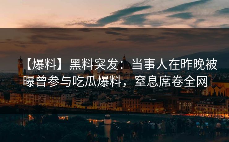 【爆料】黑料突发：当事人在昨晚被曝曾参与吃瓜爆料，窒息席卷全网