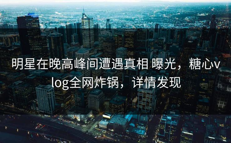 明星在晚高峰间遭遇真相 曝光,糖心vlog全网炸锅,详情发现 明星在晚高峰间遭遇真相 曝光,糖心vlog全网炸锅,详情发现