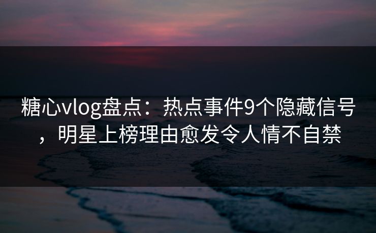 糖心vlog盘点:热点事件9个隐藏信号,明星上榜理由愈发令人情不自禁 糖心vlog盘点:热点事件9个隐藏信号,明星上榜理由愈发令人情不自禁