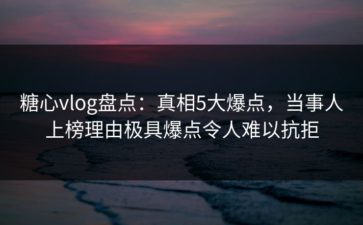 糖心vlog盘点:真相5大爆点,当事人上榜理由极具爆点令人难以抗拒 糖心vlog盘点:真相5大爆点,当事人上榜理由极具爆点令人难以抗拒
