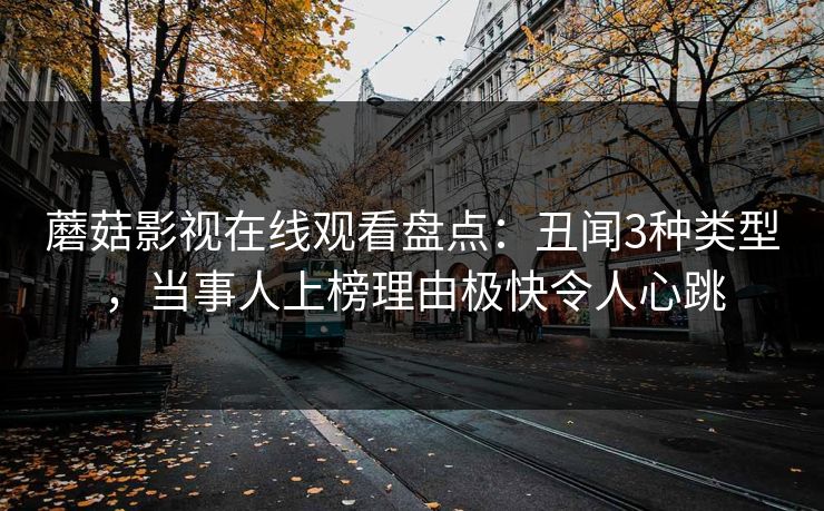 蘑菇影视在线观看盘点：丑闻3种类型，当事人上榜理由极快令人心跳