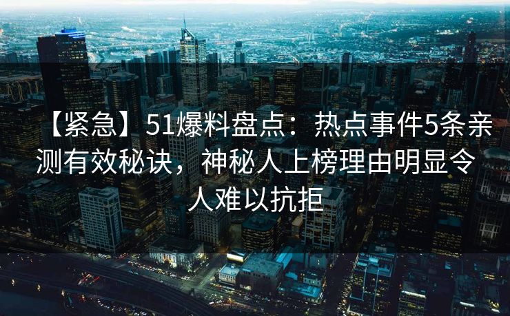【紧急】51爆料盘点：热点事件5条亲测有效秘诀，神秘人上榜理由明显令人难以抗拒