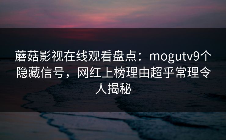 蘑菇影视在线观看盘点：mogutv9个隐藏信号，网红上榜理由超乎常理令人揭秘