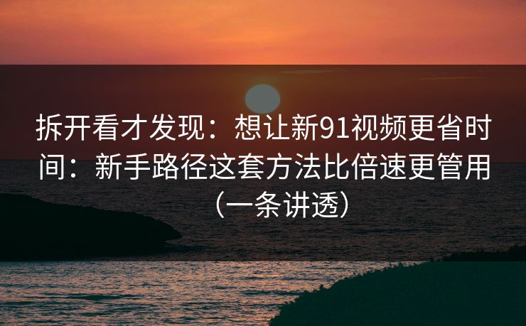 拆开看才发现:想让新91视频更省时间:新手路径这套方法比倍速更管用(一条讲透) 拆开看才发现:想让新91视频更省时间:新手路径这套方法比倍速更管用(一条讲透)