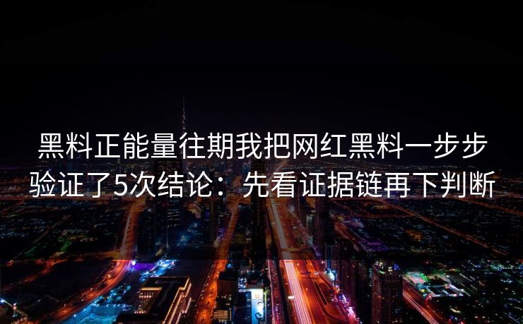 黑料正能量往期我把网红黑料一步步验证了5次结论:先看证据链再下判断 黑料正能量往期我把网红黑料一步步验证了5次结论:先看证据链再下判断
