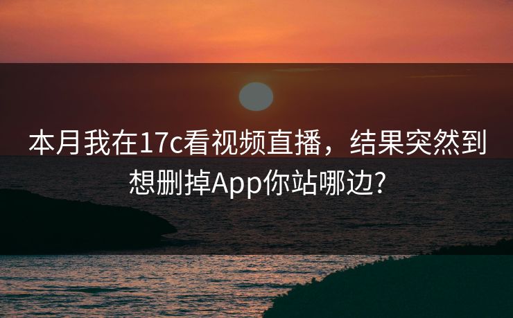 本月我在17c看视频直播，结果突然到想删掉App你站哪边?