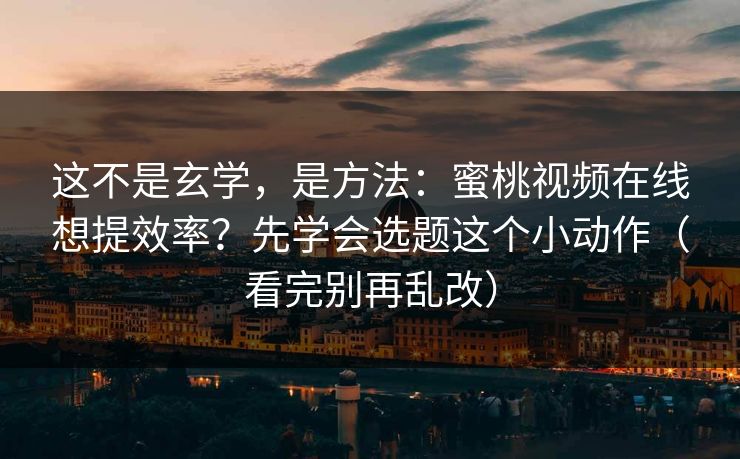 这不是玄学,是方法:蜜桃视频在线想提效率?先学会选题这个小动作(看完别再乱改) 这不是玄学,是方法:蜜桃视频在线想提效率?先学会选题这个小动作(看完别再乱改)