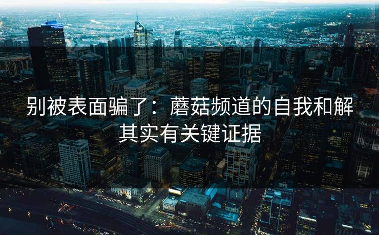 别被表面骗了:蘑菇频道的自我和解其实有关键证据 别被表面骗了:蘑菇频道的自我和解其实有关键证据
