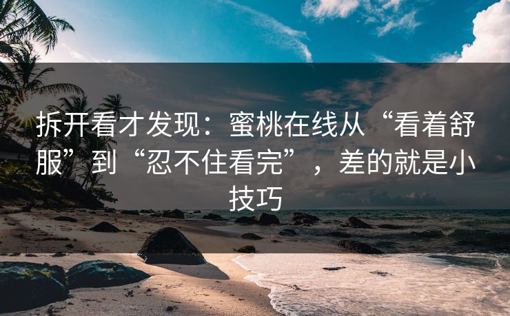拆开看才发现：蜜桃在线从“看着舒服”到“忍不住看完”，差的就是小技巧